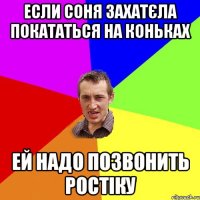 если соня захатєла покататься на коньках ей надо позвонить ростіку