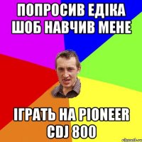 Попросив Едіка шоб навчив мене іграть на Pioneer CDJ 800