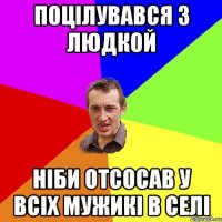 поцілувався з Людкой ніби отсосав у всіх мужикі в селі