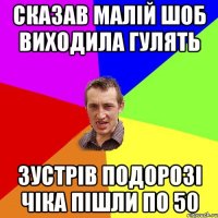 сказав малій шоб виходила гулять зустрів подорозі чіка пішли по 50