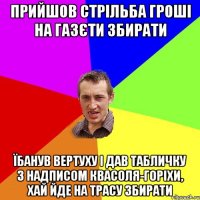 прийшов Стрільба гроші на газєти збирати їбанув вертуху і дав табличку з надписом квасоля-горіхи, хай йде на трасу збирати