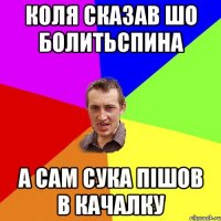 Коля сказав шо болитьспина а сам сука пішов в качалку