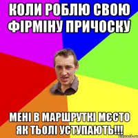 коли роблю свою фірміну причоску мені в маршруткі мєсто як тьолі уступають!!!