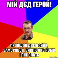 мій дєд герой! пройшов двє войни, заморився, виключив комп і ляг спать