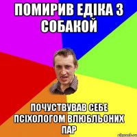 Помирив едіка з собакой Почуствував себе псіхологом влюбльоних пар