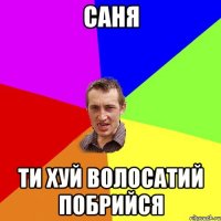 Саня ти хуй волосатий побрийся