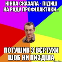 Нінка сказала - підиш на раду профілактики... Потушив з вєртухи шоб ни пизділа