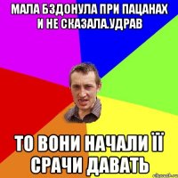 мала бздонула при пацанах и не сказала.УДРАВ то вони начали її срачи давать