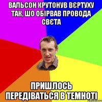 Вальсон крутонув вєртуху так, шо обірвав провода свєта пришлось передіваться в темноті