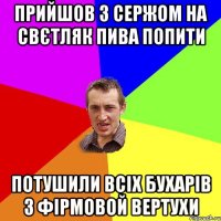 прийшов з Сержом на свєтляк пива попити потушили всіх бухарів з фірмовой вертухи