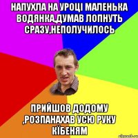 напухла на уроці маленька водянка,думав лопнуть сразу,неполучилось прийшов додому ,розпанахав усю руку кїбеням