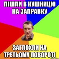 пішли в кушницю на заправку заглохли на третьому повороті