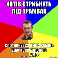 хотів стрибнуть під трамвай спотикнувся через камінь ударився головою ..............умер