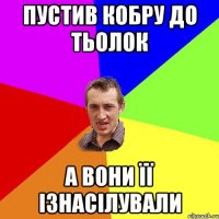 Пустив кобру до тьолок а вони її ізнасілували