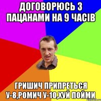 договорюсь з пацанами на 9 часів гришич припреться у-8,ромич у-10,хуй пойми