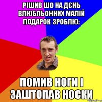 рішив шо на дєнь влюбльонних малій подарок зроблю: помив ноги і заштопав носки