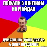 поїхали з вінтіком на майдан думали шо гроші дають а дали пиздюлів