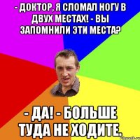 - Доктор, я сломал ногу в двух местах! - Вы запомнили эти места? - Да! - Больше туда не ходите.