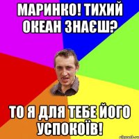 Маринко! Тихий океан знаєш? То я для тебе його успокоїв!