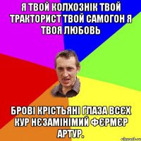 Я твой колхознік твой тракторист твой самогон я твоя любовь Брові крістьяні ґлаза всєх кур нєзамінімий фєрмєр артур.