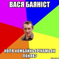 Вася баяніст Коля комбайньор!намьок поняв?