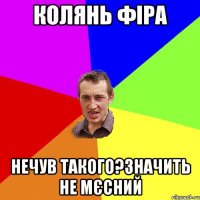 Колянь фіра Нечув такого?значить не мєсний