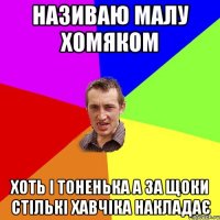 називаю малу хомяком хоть і тоненька а за щоки стількі хавчіка накладає