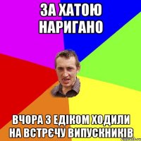 За хатою наригано вчора з Едіком ходили на встрєчу випускників