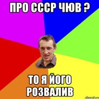 про СССР чюв ? то я його розвалив