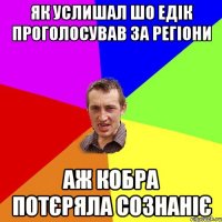 ЯК УСЛИШАЛ ШО ЕДІК ПРОГОЛОСУВАВ ЗА РЕГІОНИ АЖ КОБРА ПОТЄРЯЛА СОЗНАНІЄ