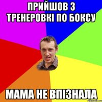 Прийшов з тренеровкі по боксу мама не впізнала