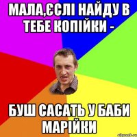 Мала,єслі найду в тебе копійки - буш сасать у баби Марійки