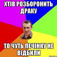 хтів розборонить драку то чуть печінку не відбили