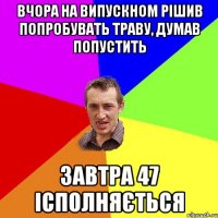 вчора на випускном рішив попробувать траву, думав попустить завтра 47 ісполняється