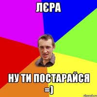 Лєра ну ти постарайся =)