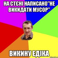 На стєні написано"Не викидати мусор" Викину Едіка