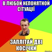 В ЛЮБОЙ НЕПОНЯТНОЙ СІТУАЦІЇ ЗАПЛІТАЙ ДВІ КОСІЧКИ