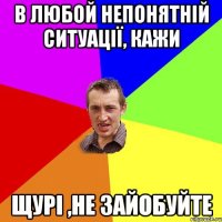 В ЛЮБОЙ НЕПОНЯТНІЙ СИТУАЦІЇ, КАЖИ ЩУРІ ,НЕ ЗАЙОБУЙТЕ