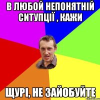 В ЛЮБОЙ НЕПОНЯТНІЙ СИТУПЦІЇ , КАЖИ ЩУРІ, НЕ ЗАЙОБУЙТЕ