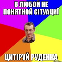 в любой не понятной сітуациї цитіруй Руденка