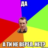 Да А ти не верел, нет?