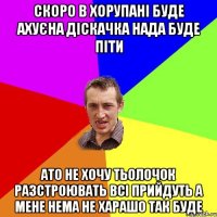 Скоро в Хорупані буде ахуєна діскачка нада буде піти ато не хочу тьолочок разстроювать всі прийдуть а мене нема не харашо так буде