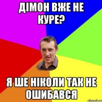 Дімон вже не куре? Я ше ніколи так не ошибався