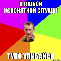 В ЛЮБОЙ НЄПОНЯТНОЙ СІТУАЦІЇ ТУПО УЛИБАЙСЯ