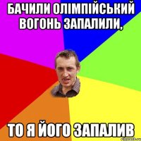 Бачили олімпійський вогонь запалили, то я його запалив