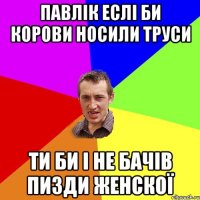 ПАВЛІК ЕСЛІ БИ КОРОВИ НОСИЛИ ТРУСИ ТИ БИ І НЕ БАЧІВ ПИЗДИ ЖЕНСКОЇ