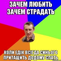 Зачем любить зачем страдать коли Едік всігда синього притащить додому спать