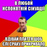 В ЛЮБОЙ НЄПОНЯТНІЙ СІИУАЦІЇ ВДІВАЙ ПЛАТТЯ ШОБ ЄЛІ СРАКУ ПРИКРИВАЛО