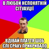 В ЛЮБОЙ НЄПОНЯТНІЙ СІТУАУЦІЇ ВДІВАЙ ПЛАТТЯ ШОБ ЄЛІ СРАКУ ПРИКРИВАЛО