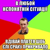 В ЛЮБОЙ НЄПОНЯТНІЙ СІТУАЦІЇ ВДІВАЙ ПЛАТТЯ ШОБ ЄЛІ СРАКУ ПРИКРИВАЛО